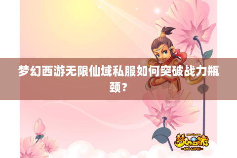 梦幻西游无限仙域私服如何突破战力瓶颈？