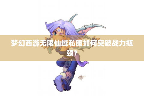 梦幻西游无限仙域私服如何突破战力瓶颈？