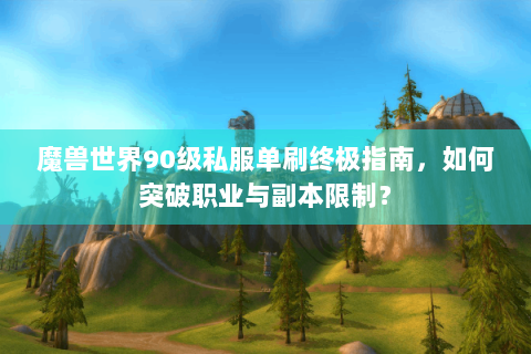 魔兽世界90级私服单刷终极指南，如何突破职业与副本限制？