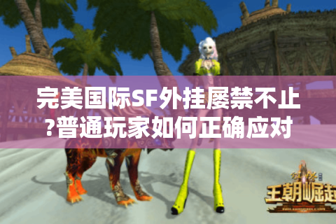 完美国际SF外挂屡禁不止?普通玩家如何正确应对