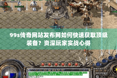 99s传奇网站发布网如何快速获取顶级装备？资深玩家实战心得