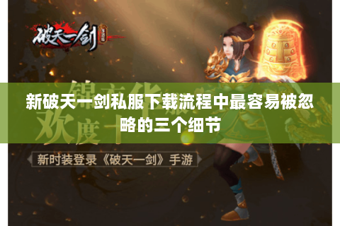 新破天一剑私服下载流程中最容易被忽略的三个细节