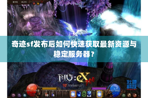 奇迹sf发布后如何快速获取最新资源与稳定服务器？