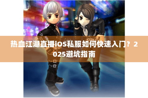 热血江湖直播iOS私服如何快速入门？2025避坑指南