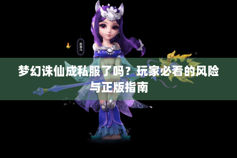 梦幻诛仙成私服了吗？玩家必看的风险与正版指南