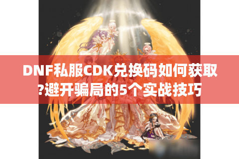 DNF私服CDK兑换码如何获取?避开骗局的5个实战技巧