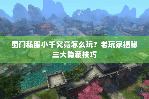 蜀门私服小千究竟怎么玩？老玩家揭秘三大隐藏技巧
