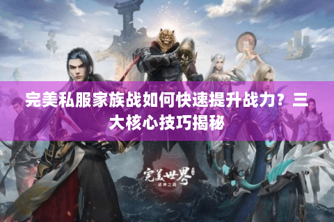 完美私服家族战如何快速提升战力？三大核心技巧揭秘