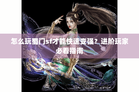 怎么玩蜀门sf才能快速变强？进阶玩家必看指南