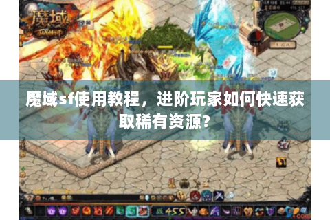 魔域sf使用教程，进阶玩家如何快速获取稀有资源？