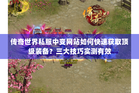 传奇世界私服中变网站如何快速获取顶级装备？三大技巧实测有效