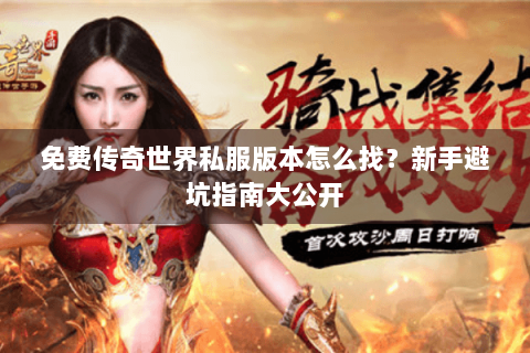 免费传奇世界私服版本怎么找？新手避坑指南大公开