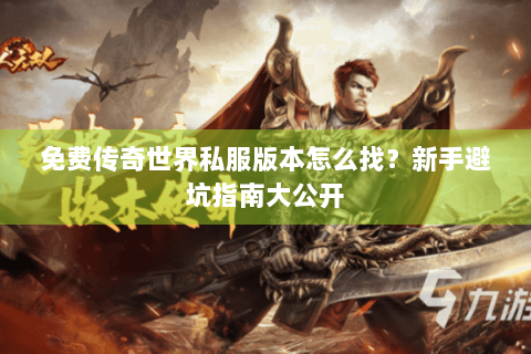 免费传奇世界私服版本怎么找？新手避坑指南大公开