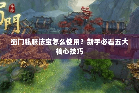 蜀门私服法宝怎么使用？新手必看五大核心技巧