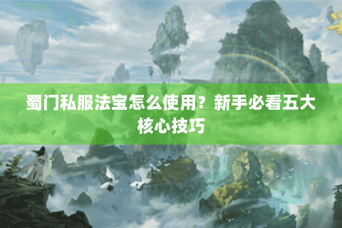 蜀门私服法宝怎么使用？新手必看五大核心技巧