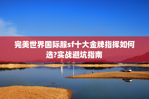 完美世界国际服sf十大金牌指挥如何选?实战避坑指南