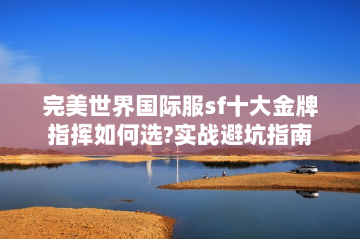 完美世界国际服sf十大金牌指挥如何选?实战避坑指南