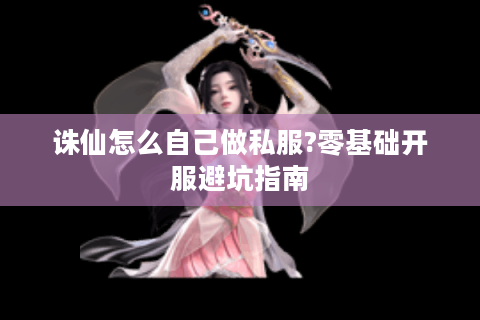 诛仙怎么自己做私服?零基础开服避坑指南