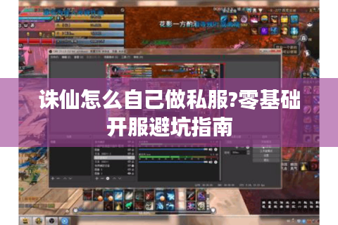 诛仙怎么自己做私服?零基础开服避坑指南