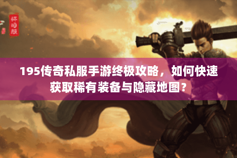 195传奇私服手游终极攻略，如何快速获取稀有装备与隐藏地图？