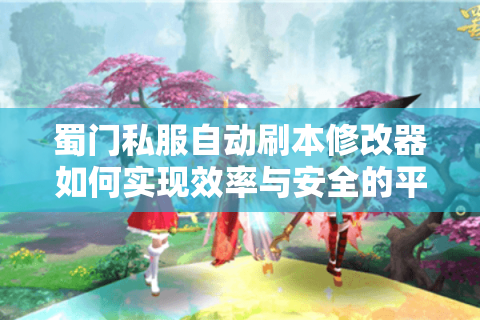 蜀门私服自动刷本修改器如何实现效率与安全的平衡?