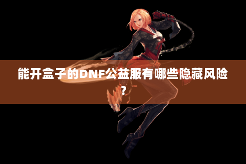 能开盒子的DNF公益服有哪些隐藏风险？