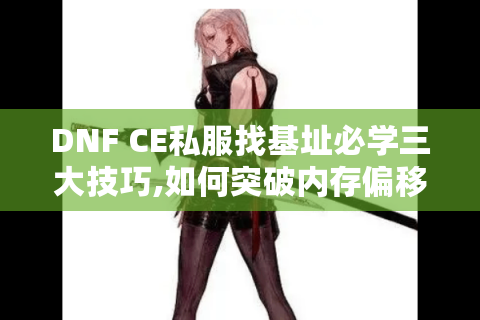 DNF CE私服找基址必学三大技巧,如何突破内存偏移难题?