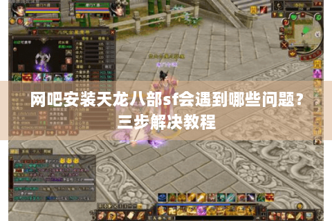 网吧安装天龙八部sf会遇到哪些问题？三步解决教程