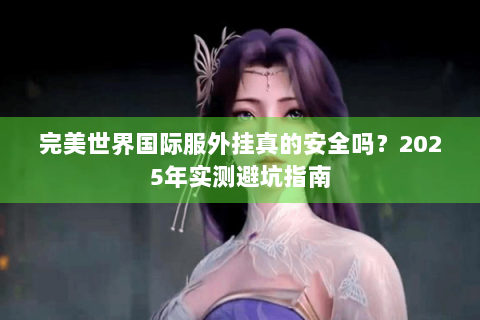 完美世界国际服外挂真的安全吗？2025年实测避坑指南