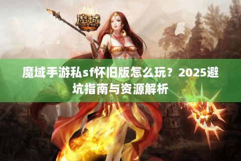 魔域手游私sf怀旧版怎么玩？2025避坑指南与资源解析