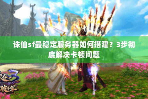 诛仙sf最稳定服务器如何搭建？3步彻底解决卡顿问题