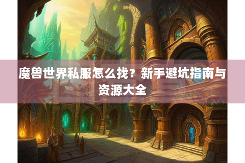 魔兽世界私服怎么找？新手避坑指南与资源大全