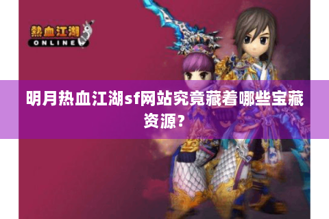 明月热血江湖sf网站究竟藏着哪些宝藏资源？