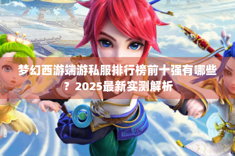 梦幻西游端游私服排行榜前十强有哪些？2025最新实测解析