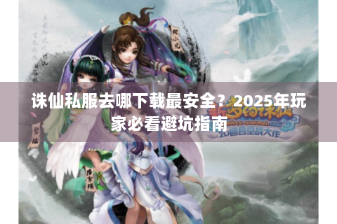 诛仙私服去哪下载最安全？2025年玩家必看避坑指南