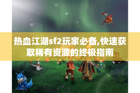 热血江湖sf2玩家必备,快速获取稀有资源的终极指南