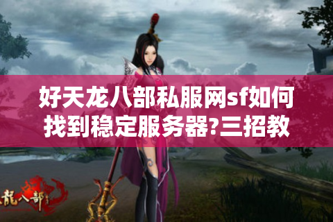 好天龙八部私服网sf如何找到稳定服务器?三招教你避雷