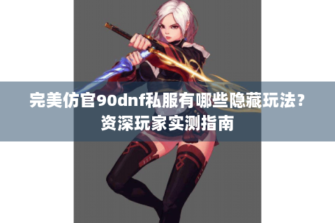 完美仿官90dnf私服有哪些隐藏玩法？资深玩家实测指南