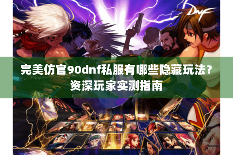 完美仿官90dnf私服有哪些隐藏玩法？资深玩家实测指南