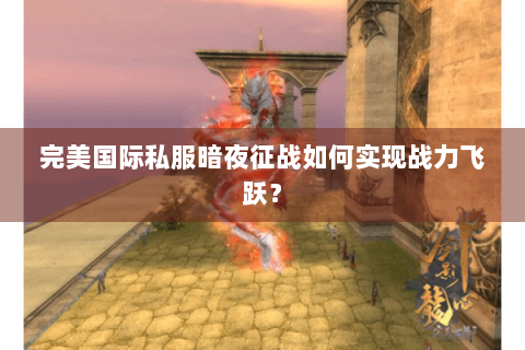 完美国际私服暗夜征战如何实现战力飞跃？