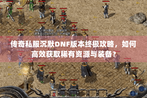 传奇私服沉默DNF版本终极攻略，如何高效获取稀有资源与装备？