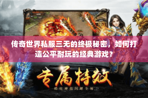 传奇世界私服三无的终极秘密，如何打造公平耐玩的经典游戏？