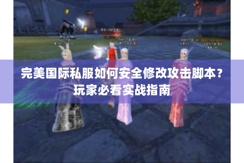 完美国际私服如何安全修改攻击脚本？玩家必看实战指南