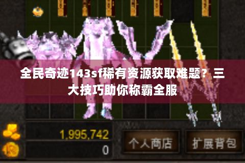 全民奇迹143sf稀有资源获取难题？三大技巧助你称霸全服