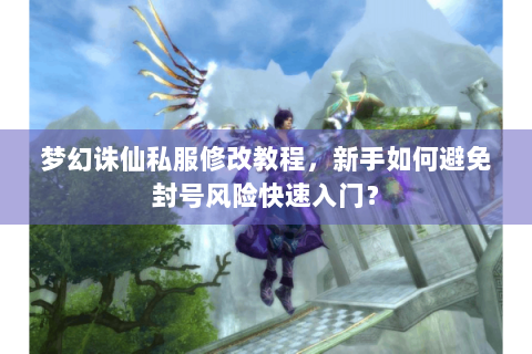 梦幻诛仙私服修改教程，新手如何避免封号风险快速入门？