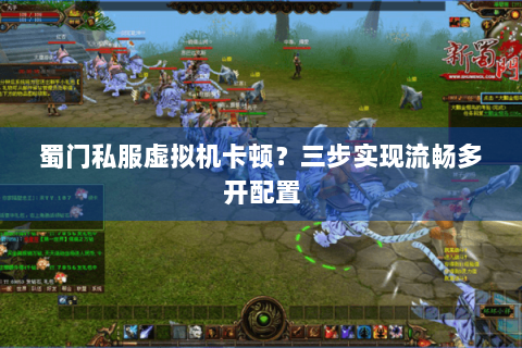 蜀门私服虚拟机卡顿？三步实现流畅多开配置