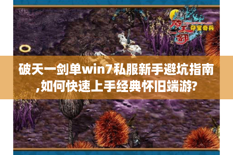 破天一剑单win7私服新手避坑指南,如何快速上手经典怀旧端游?