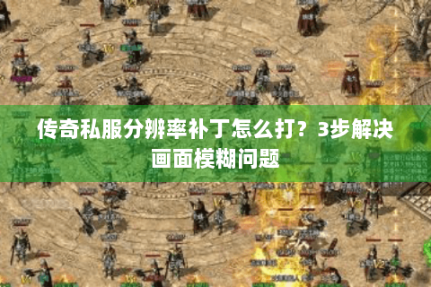 传奇私服分辨率补丁怎么打？3步解决画面模糊问题