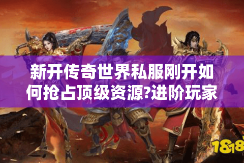 新开传奇世界私服刚开如何抢占顶级资源?进阶玩家实战指南