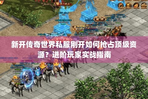 新开传奇世界私服刚开如何抢占顶级资源？进阶玩家实战指南